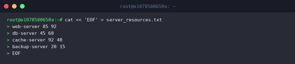 cat « ‘EOF’ > server_resources.txt
web-server 85 92
db-server 45 60
cache-server 92 40
backup-server 20 15
EOF
