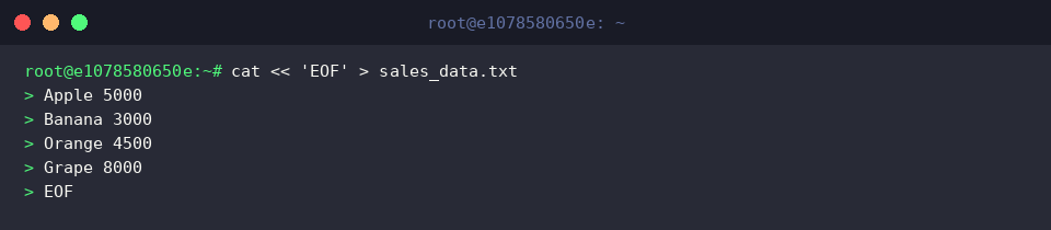 cat « ‘EOF’ > sales_data.txt
Apple 5000
Banana 3000
Orange 4500
Grape 8000
EOF