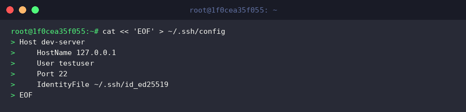 cat « ‘EOF’ > ~/.ssh/config
Host dev-server
HostName 127.0.0.1
User testuser
Port 22
IdentityFile ~/.ssh/id_ed25519
EOF