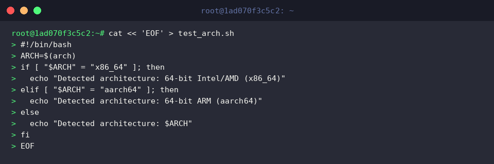 cat « &lsquo;EOF&rsquo; > test_arch.sh
#!/bin/bash
ARCH=$(arch)
if [ &ldquo;$ARCH&rdquo; = &ldquo;x86_64&rdquo; ]; then
echo &ldquo;Detected architecture: 64-bit Intel/AMD (x86_64)&rdquo;
elif [ &ldquo;$ARCH&rdquo; = &ldquo;aarch64&rdquo; ]; then
echo &ldquo;Detected architecture: 64-bit ARM (aarch64)&rdquo;
else
echo &ldquo;Detected architecture: $ARCH&rdquo;
fi
EOF