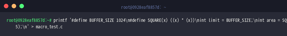 printf ‘#define BUFFER_SIZE 1024\n#define SQUARE(x) ((x) * (x))\nint limit = BUFFER_SIZE;\nint area = SQUARE(5);\n’ > macro_test.c