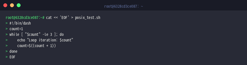 cat « &lsquo;EOF&rsquo; > posix_test.sh
#!/bin/dash
count=1
while [ &ldquo;$count&rdquo; -le 3 ]; do
echo &ldquo;Loop iteration: $count&rdquo;
count=$((count + 1))
done
EOF