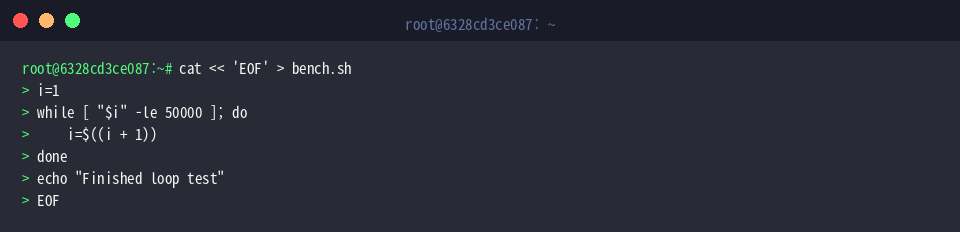 cat « &lsquo;EOF&rsquo; > bench.sh
i=1
while [ &ldquo;$i&rdquo; -le 50000 ]; do
i=$((i + 1))
done
echo &ldquo;Finished loop test&rdquo;
EOF